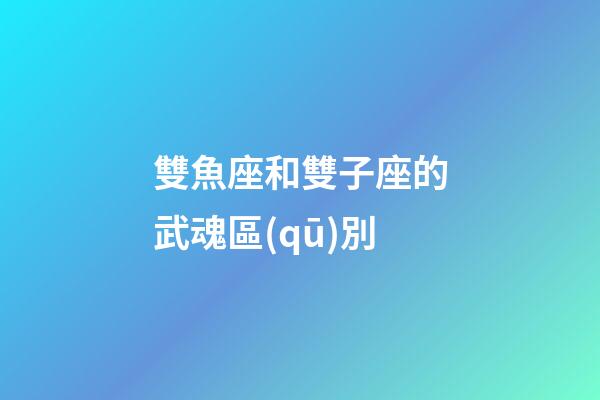 雙魚座和雙子座的武魂區(qū)別