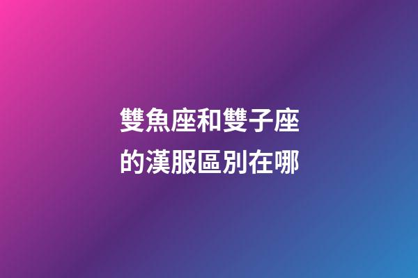 雙魚座和雙子座的漢服區別在哪-第1張-星座運勢-玄機派