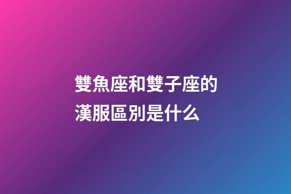 雙魚座和雙子座的漢服區別是什么-第1張-星座運勢-玄機派