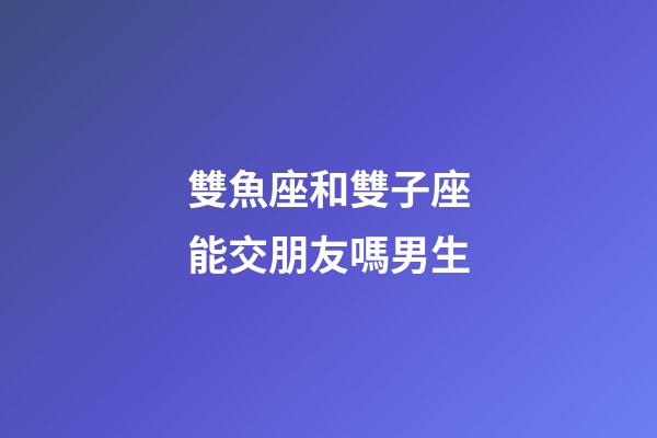 雙魚座和雙子座能交朋友嗎男生-第1張-星座運勢-玄機派