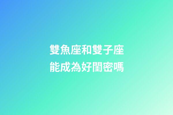 雙魚座和雙子座能成為好閨密嗎-第1張-星座運勢-玄機派