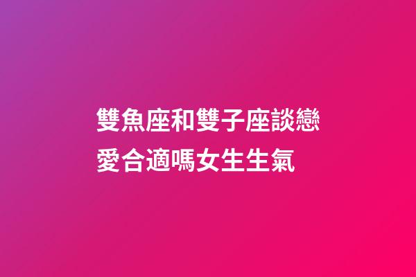 雙魚座和雙子座談戀愛合適嗎女生生氣-第1張-星座運勢-玄機派