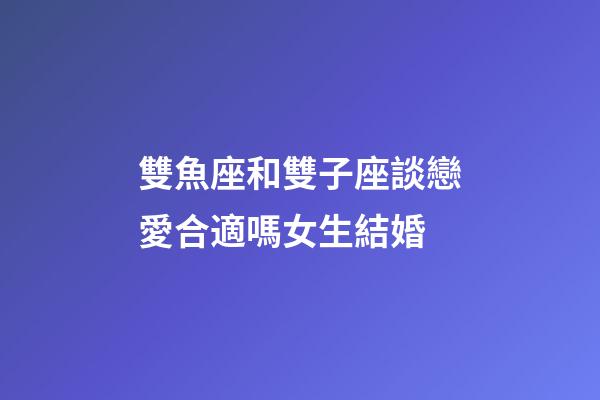 雙魚座和雙子座談戀愛合適嗎女生結婚-第1張-星座運勢-玄機派