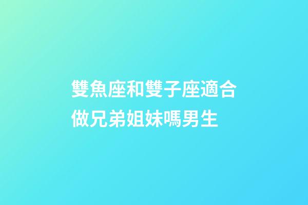 雙魚座和雙子座適合做兄弟姐妹嗎男生