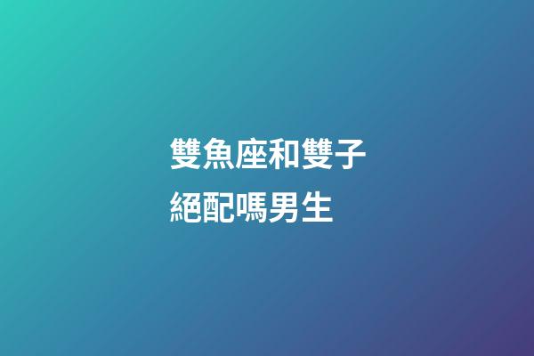 雙魚座和雙子絕配嗎男生-第1張-星座運勢-玄機派