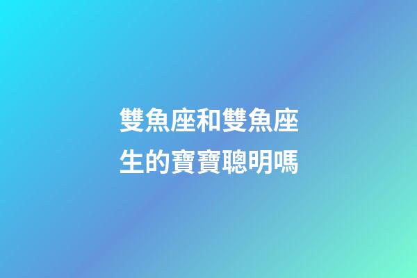 雙魚座和雙魚座生的寶寶聰明嗎
