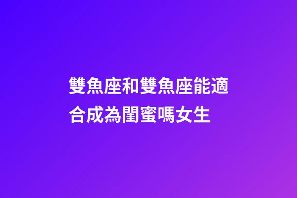 雙魚座和雙魚座能適合成為閨蜜嗎女生-第1張-星座運勢-玄機派
