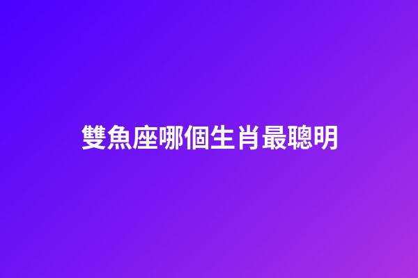 雙魚座哪個生肖最聰明-第1張-星座運勢-玄機(jī)派