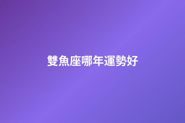 雙魚座哪年運勢好-第1張-星座運勢-玄機派