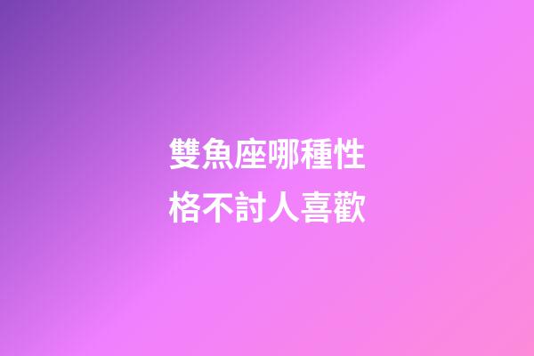 雙魚座哪種性格不討人喜歡-第1張-星座運勢-玄機派