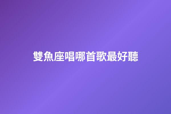 雙魚座唱哪首歌最好聽-第1張-星座運勢-玄機派
