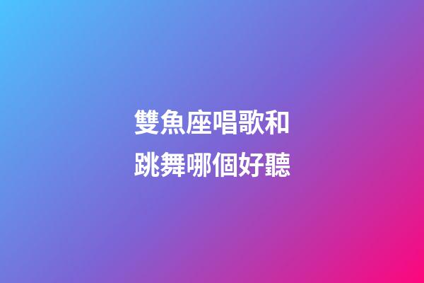 雙魚座唱歌和跳舞哪個好聽-第1張-星座運勢-玄機派