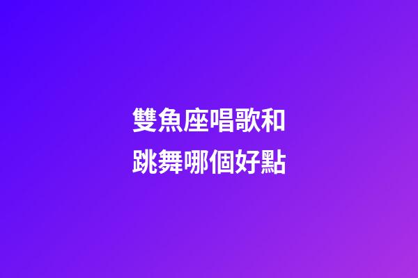 雙魚座唱歌和跳舞哪個好點-第1張-星座運勢-玄機派