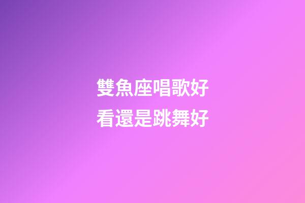 雙魚座唱歌好看還是跳舞好-第1張-星座運勢-玄機派