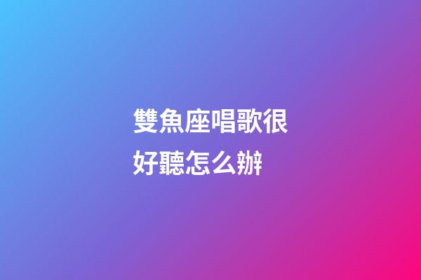 雙魚座唱歌很好聽怎么辦-第1張-星座運勢-玄機派