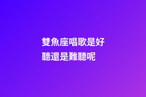 雙魚座唱歌是好聽還是難聽呢-第1張-星座運勢-玄機派