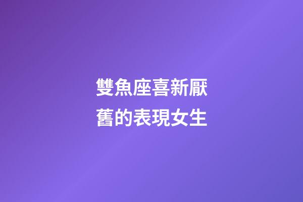 雙魚座喜新厭舊的表現女生-第1張-星座運勢-玄機派