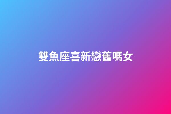 雙魚座喜新戀舊嗎女-第1張-星座運勢-玄機派