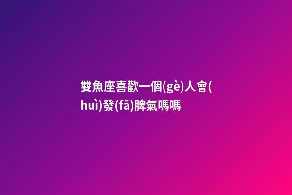 雙魚座喜歡一個(gè)人會(huì)發(fā)脾氣嗎嗎-第1張-星座運(yùn)勢(shì)-玄機(jī)派