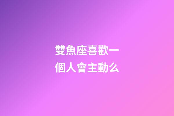 雙魚座喜歡一個人會主動么-第1張-星座運勢-玄機派