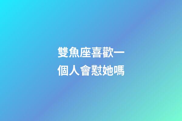 雙魚座喜歡一個人會懟她嗎-第1張-星座運勢-玄機派