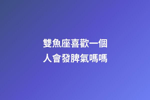 雙魚座喜歡一個人會發脾氣嗎嗎-第1張-星座運勢-玄機派