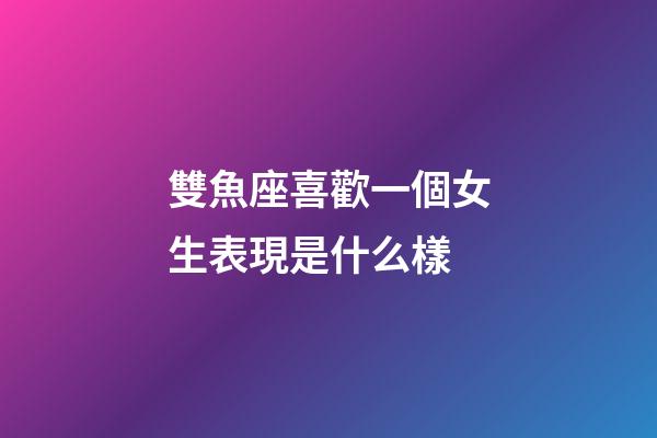 雙魚座喜歡一個女生表現是什么樣-第1張-星座運勢-玄機派