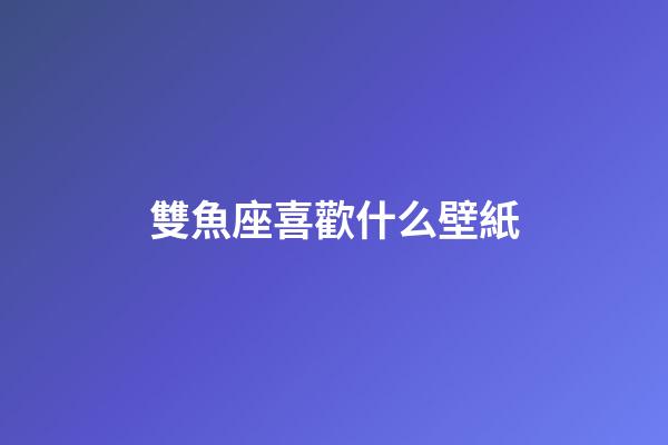 雙魚座喜歡什么壁紙-第1張-星座運勢-玄機派