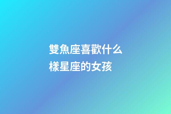 雙魚座喜歡什么樣星座的女孩-第1張-星座運勢-玄機派