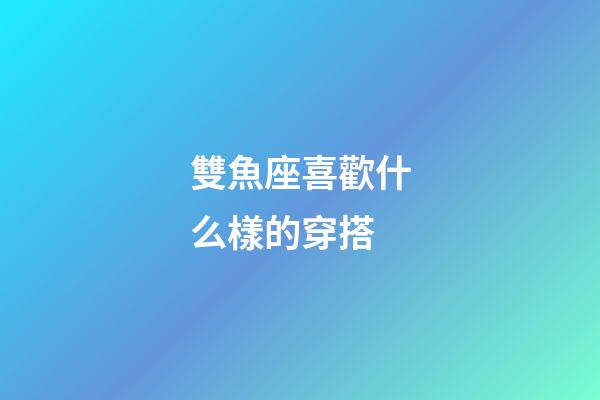 雙魚座喜歡什么樣的穿搭-第1張-星座運勢-玄機派