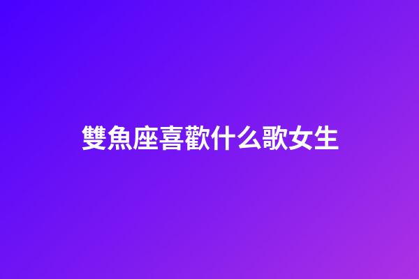 雙魚座喜歡什么歌女生-第1張-星座運(yùn)勢(shì)-玄機(jī)派