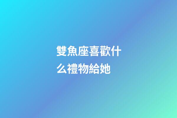 雙魚座喜歡什么禮物給她-第1張-星座運勢-玄機派