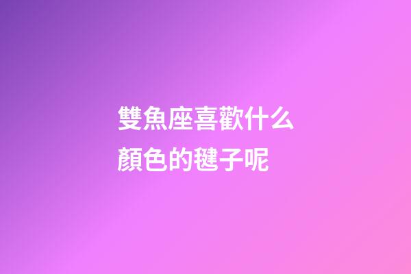 雙魚座喜歡什么顏色的毽子呢-第1張-星座運勢-玄機派