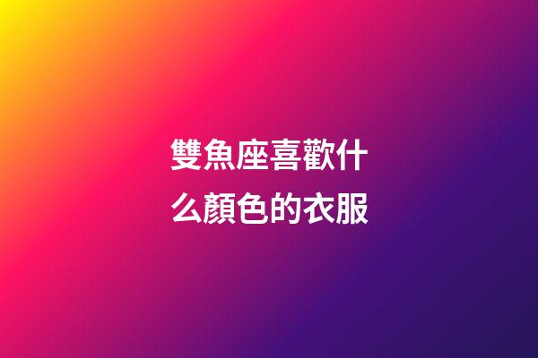 雙魚座喜歡什么顏色的衣服-第1張-星座運勢-玄機派
