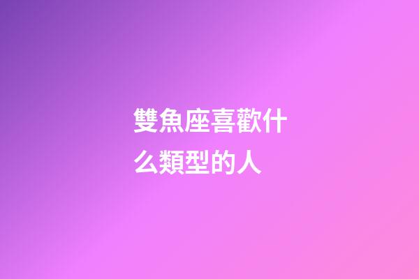 雙魚座喜歡什么類型的人-第1張-星座運勢-玄機派