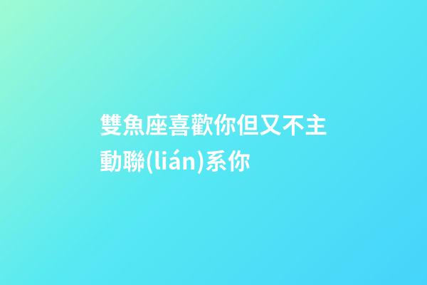 雙魚座喜歡你但又不主動聯(lián)系你