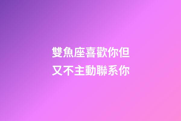 雙魚座喜歡你但又不主動聯系你-第1張-星座運勢-玄機派