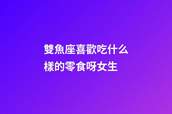 雙魚座喜歡吃什么樣的零食呀女生