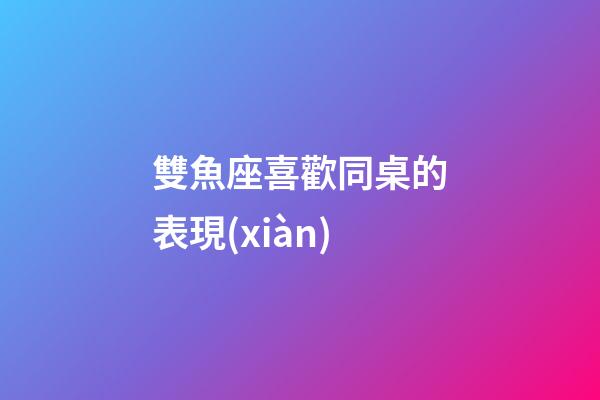 雙魚座喜歡同桌的表現(xiàn)-第1張-星座運勢-玄機派