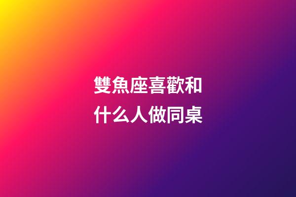 雙魚座喜歡和什么人做同桌