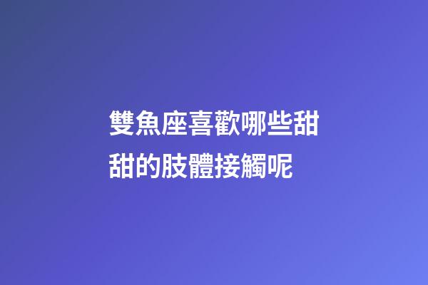 雙魚座喜歡哪些甜甜的肢體接觸呢-第1張-星座運勢-玄機派