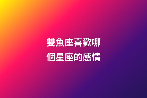 雙魚座喜歡哪個星座的感情-第1張-星座運勢-玄機派