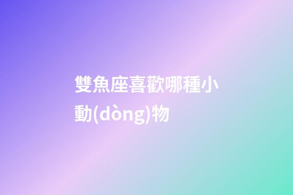 雙魚座喜歡哪種小動(dòng)物
