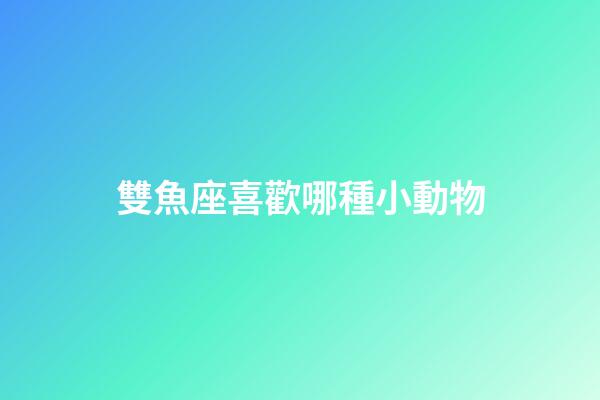 雙魚座喜歡哪種小動物-第1張-星座運勢-玄機派