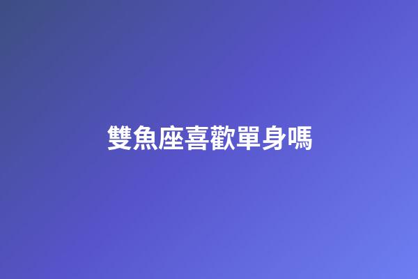 雙魚座喜歡單身嗎-第1張-星座運勢-玄機派