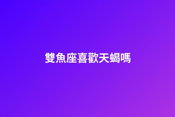 雙魚座喜歡天蝎嗎-第1張-星座運勢-玄機派