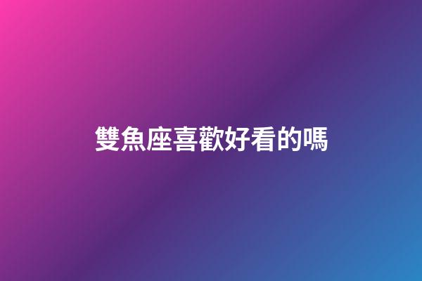 雙魚座喜歡好看的嗎-第1張-星座運勢-玄機派