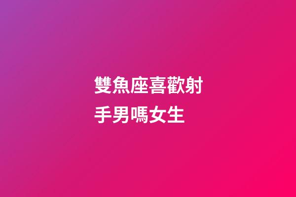 雙魚座喜歡射手男嗎女生-第1張-星座運(yùn)勢(shì)-玄機(jī)派