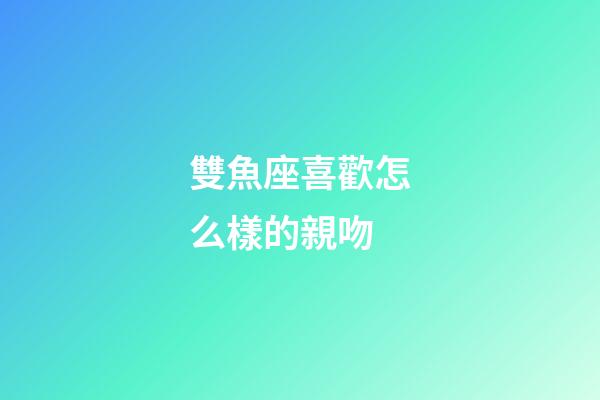 雙魚座喜歡怎么樣的親吻-第1張-星座運勢-玄機派