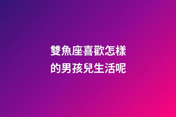 雙魚座喜歡怎樣的男孩兒生活呢-第1張-星座運勢-玄機派